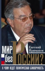 Мир без России? К чему ведет политическая близорукость - Примаков Евгений Максимович