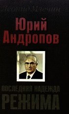 Юрий Андропов. Последняя надежда режима. - Млечин Леонид Михайлович