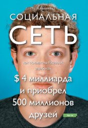 Социальная сеть: как основатель Facebook заработал $ 4 миллиарда и приобрел 500 миллионов друзей - Киркпатрик Дэвид