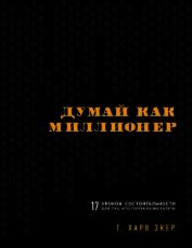 Думай как миллионер. 17 уроков состоятельности для тех, кто готов разбогатеть - Экер Харв Т.