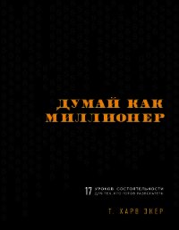 Думай как миллионер. 17 уроков состоятельности для тех, кто готов разбогатеть - Экер Харв Т.