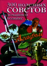 300 полезных советов домашней хозяйке - Звонарева Агафья Тихоновна