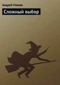 Сложный выбор.  - Уланов Андрей Андреевич