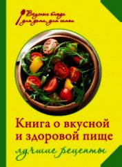 Книга о вкусной и здоровой пище. Лучшие рецепты - Михайлова Ирина Анатольевна