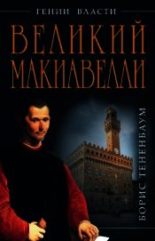 Великий Макиавелли. Темный гений власти. «Цель оправдывает средства»? - Тененбаум Борис