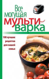 Все могущая мультиварка. 100 лучших рецептов для вашей семьи - Левашева Е.