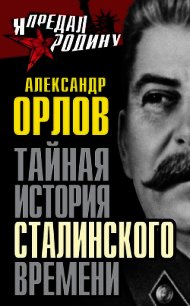 Тайная история сталинского времени - Орлов Александр