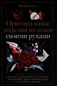 Оригинальные изделия из кожи своими руками. Секреты изготовления - Клюшина Александра С.