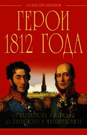 Герои 1812 года. От Багратиона и Барклая до Раевского и Милорадовича - Шишов Алексей Васильевич