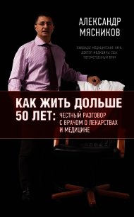 Как жить дольше 50 лет: честный разговор с врачом о лекарствах и медицине - Мясников Александр Леонидович