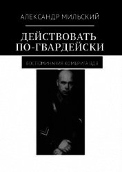 Действовать по-гвардейски. Воспоминания комбрига ВДВ (СИ) - Мильский Александр