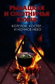 Рыбацкая и охотничья кухня. Котелок, костер... и ночное небо	 - Нестерова Алла Викторовна