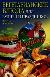 Вегетарианские блюда для будней и праздников. Вкусно и полезно - Звонарева Агафья Тихоновна