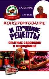 Консервирование и лучшие кулинарные рецепты опытных садоводов и огородников - Кизима Галина Александровна