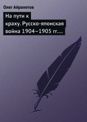 На пути к краху. Русско-японская война 1904–1905 гг. Военно-политическая история - Айрапетов Олег Рудольфович