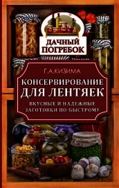 Консервирование для лентяек. Вкусные и надежные заготовки по-быстрому - Кизима Галина Александровна