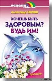 Хочешь быть здоровым? Будь им! - Свияш Александр Григорьевич