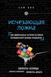 Исчезающая ложка, или Удивительные истории из жизни периодической таблицы Менделеева - Кин Сэм