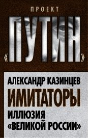 Имитаторы. Иллюзия «Великой России» - Казинцев Александр Иванович