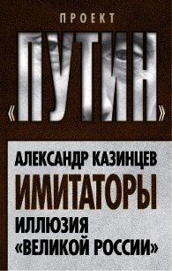 Имитаторы. Иллюзия «Великой России» - Казинцев Александр Иванович