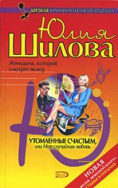 Утомленные счастьем, или Моя случайная любовь - Шилова Юлия Витальевна