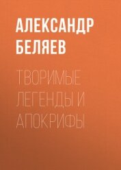 Творимые легенды и апокрифы - Беляев Александр Романович