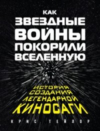 Как «Звездные войны» покорили Вселенную. История создания легендарной киносаги - Тейлор Крис