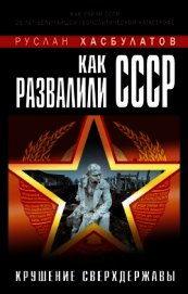 Как развалили СССР. Крушение Сверхдержавы - Хасбулатов Руслан Имранович