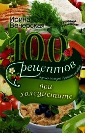 100 рецептов при холецистите. Вкусно, полезно, душевно, целебно - Вечерская Ирина