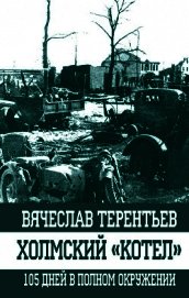 Холмский «котел». 105 дней в полном окружении - Терентьев Вячеслав