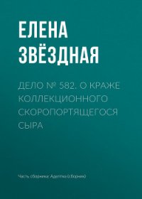 Дело № 582. О краже коллекционного скоропортящегося сыра - Звёздная Елена