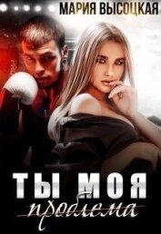 Ты моя проблема (СИ) - Высоцкая Мария Николаевна "Весна"