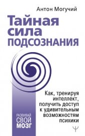 Тайная сила подсознания. Как, тренируя интеллект, получить доступ к удивительным возможностям психик - Могучий Антон