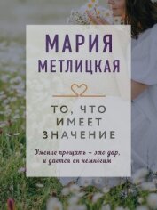 То, что имеет значение - Метлицкая Мария