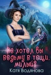 Не хотел бы ведьму в тёщи, милый ? (СИ) - Водянова Катя