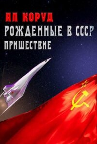 Рожденные в СССР. Часть Первая. Пришествие (СИ) - Коруд Ал