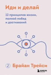 Иди и делай. 12 принципов жизни, полной побед и достижений - Трейси Брайан