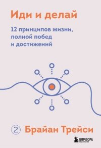 Иди и делай. 12 принципов жизни, полной побед и достижений - Трейси Брайан