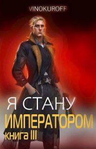 Я стану Императором. Книга III (СИ) - Винокуров Юрий