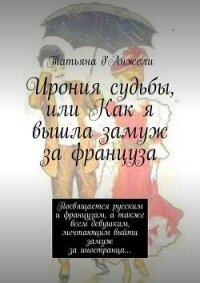 Ирония судьбы, или Как я вышла замуж за француза. Посвящается русским и французам, а также всем деву - д&#39