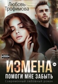 Измена. Помоги мне забыть - Трофимова Любовь