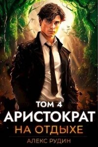 Аристократ на отдыхе. Том 4 (СИ) - Рудин Алекс