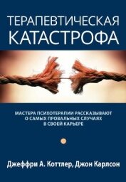 Терапевтическая катастрофа. Мастера психотерапии рассказывают о самых провальных случаях в своей кар - Коттлер Джеффри А.